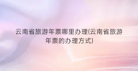 云南省旅游年票哪里办理(云南省旅游年票的办理方式)