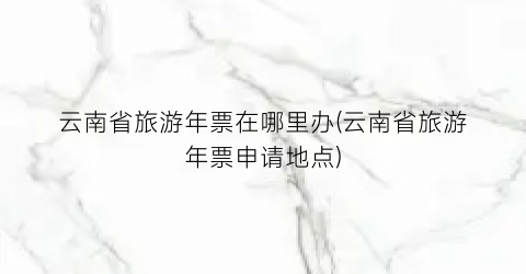 云南省旅游年票在哪里办(云南省旅游年票申请地点)