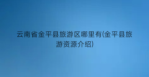 云南省金平县旅游区哪里有(金平县旅游资源介绍)