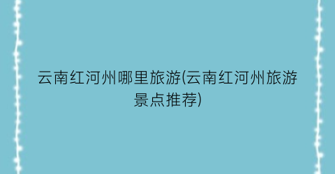 云南红河州哪里旅游(云南红河州旅游景点推荐)