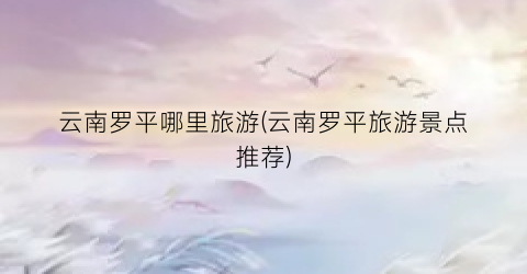 云南罗平哪里旅游(云南罗平旅游景点推荐)