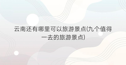 云南还有哪里可以旅游景点(九个值得一去的旅游景点)