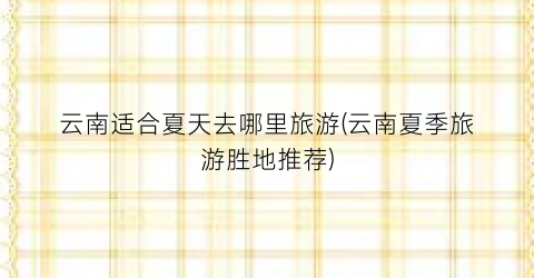 云南适合夏天去哪里旅游(云南夏季旅游胜地推荐)