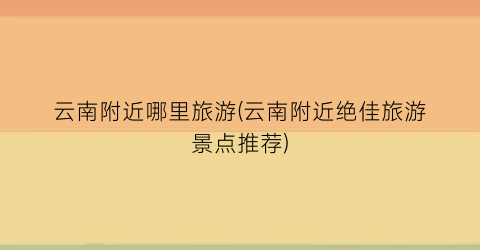 云南附近哪里旅游(云南附近绝佳旅游景点推荐)
