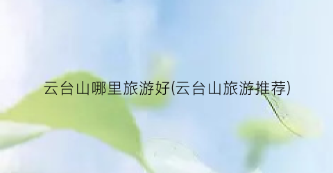 云台山哪里旅游好(云台山旅游推荐)