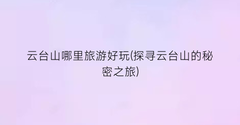 云台山哪里旅游好玩(探寻云台山的秘密之旅)