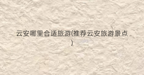 云安哪里合适旅游(推荐云安旅游景点)