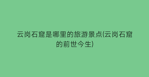 云岗石窟是哪里的旅游景点(云岗石窟的前世今生)