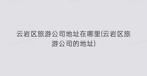 云岩区旅游公司地址在哪里(云岩区旅游公司的地址)