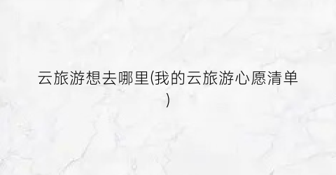云旅游想去哪里(我的云旅游心愿清单)