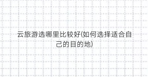 云旅游选哪里比较好(如何选择适合自己的目的地)