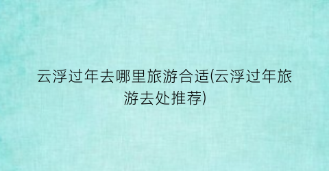 云浮过年去哪里旅游合适(云浮过年旅游去处推荐)