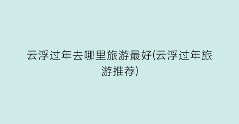 云浮过年去哪里旅游最好(云浮过年旅游推荐)
