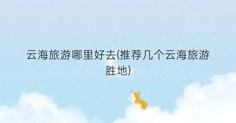 云海旅游哪里好去(推荐几个云海旅游胜地)