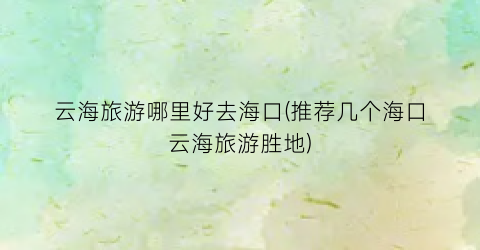 云海旅游哪里好去海口(推荐几个海口云海旅游胜地)