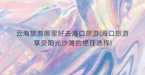 云海旅游哪里好去海口旅游(海口旅游享受阳光沙滩的绝佳选择)