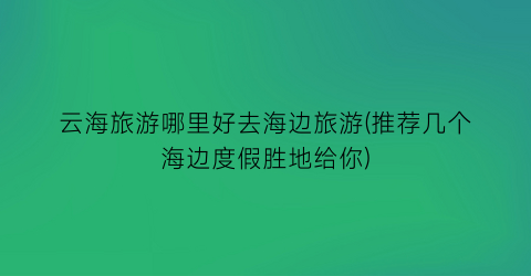 云海旅游哪里好去海边旅游(推荐几个海边度假胜地给你)