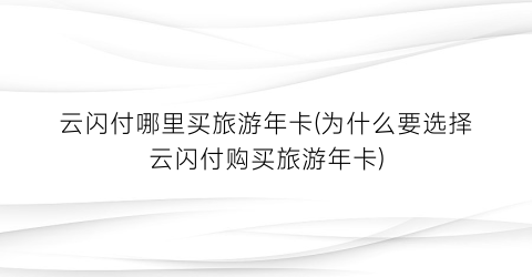 云闪付哪里买旅游年卡(为什么要选择云闪付购买旅游年卡)