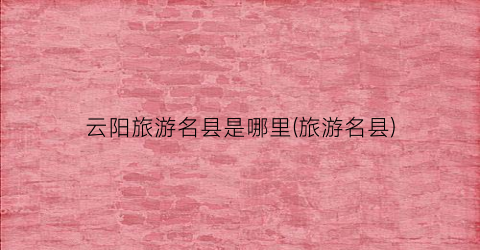 云阳旅游名县是哪里(旅游名县)