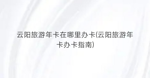 云阳旅游年卡在哪里办卡(云阳旅游年卡办卡指南)
