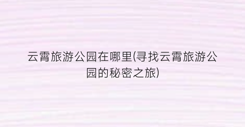 云霄旅游公园在哪里(寻找云霄旅游公园的秘密之旅)