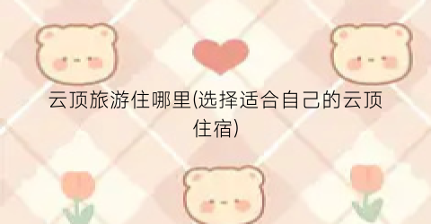 云顶旅游住哪里(选择适合自己的云顶住宿)