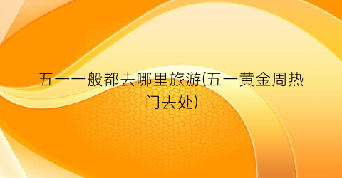 五一一般都去哪里旅游(五一黄金周热门去处)