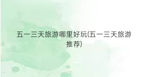 五一三天旅游哪里好玩(五一三天旅游推荐)