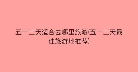 五一三天适合去哪里旅游(五一三天最佳旅游地推荐)