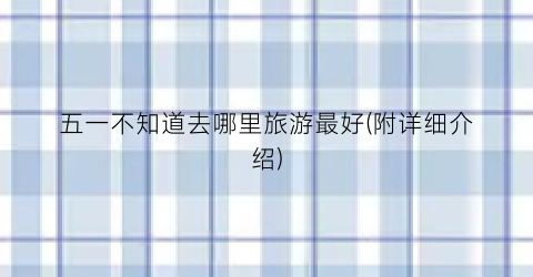 五一不知道去哪里旅游最好(附详细介绍)