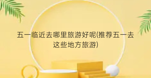 五一临近去哪里旅游好呢(推荐五一去这些地方旅游)