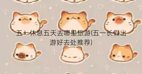 五一休息五天去哪里旅游(五一长假出游好去处推荐)
