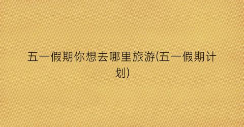 五一假期你想去哪里旅游(五一假期计划)
