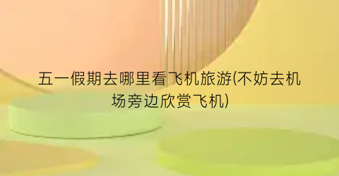 五一假期去哪里看飞机旅游(不妨去机场旁边欣赏飞机)