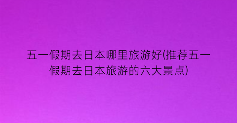 五一假期去日本哪里旅游好(推荐五一假期去日本旅游的六大景点)