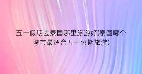 五一假期去泰国哪里旅游好(泰国哪个城市最适合五一假期旅游)