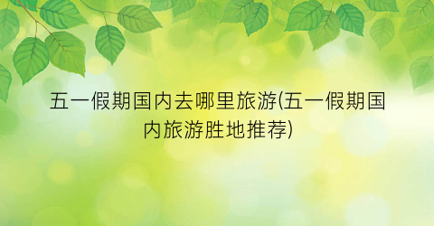 五一假期国内去哪里旅游(五一假期国内旅游胜地推荐)