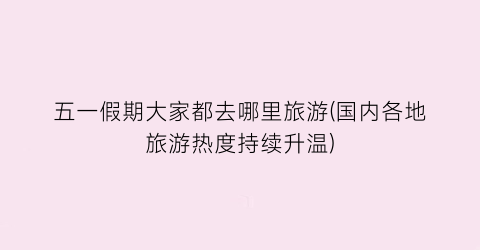 五一假期大家都去哪里旅游(国内各地旅游热度持续升温)