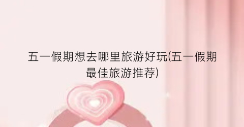 五一假期想去哪里旅游好玩(五一假期最佳旅游推荐)