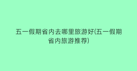 五一假期省内去哪里旅游好(五一假期省内旅游推荐)