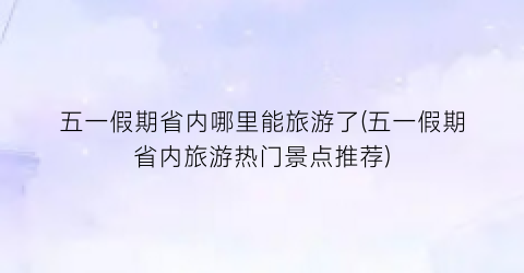 五一假期省内哪里能旅游了(五一假期省内旅游热门景点推荐)