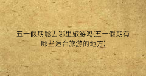 五一假期能去哪里旅游吗(五一假期有哪些适合旅游的地方)
