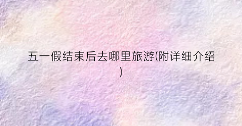 五一假结束后去哪里旅游(附详细介绍)