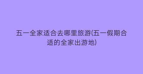 五一全家适合去哪里旅游(五一假期合适的全家出游地)