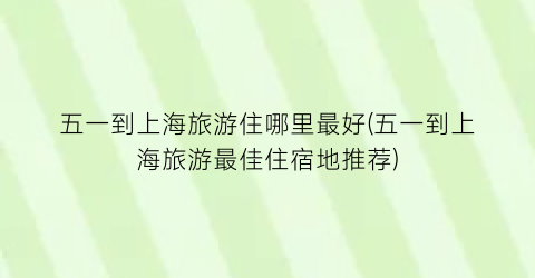 五一到上海旅游住哪里最好(五一到上海旅游最佳住宿地推荐)