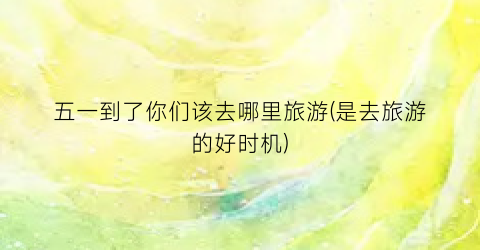五一到了你们该去哪里旅游(是去旅游的好时机)