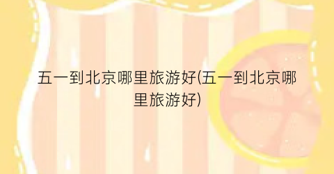 五一到北京哪里旅游好(五一到北京哪里旅游好)