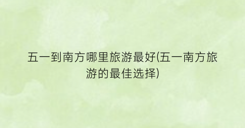 五一到南方哪里旅游最好(五一南方旅游的最佳选择)