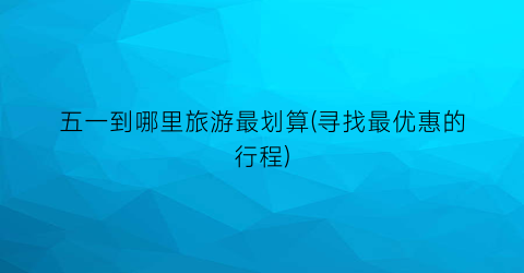 五一到哪里旅游最划算(寻找最优惠的行程)