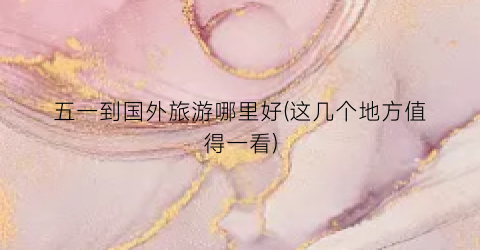五一到国外旅游哪里好(这几个地方值得一看)